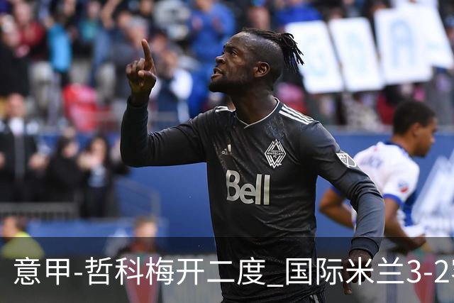 意甲-哲科梅开二度 国际米兰3-2客胜亚特兰大